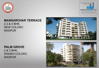 PALM GROVE
2 & 3 BHK,
SHAIKH COLONY,
NAGPUR
MANSAROVAR TERRACE
2,3 & 4 BHK,
NEW COLONY,
NAGPUR
 