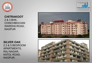 CHITRAKOOT
2 & 3 BHK,
CHINCHBHUVAN
WARDHA ROAD,
NAGPUR
SILVER OAK
2,3 & 5 BEDROOM
APARTMENTS,
RAJ NAGAR,
KATOL ROAD,
NAGPUR.
 