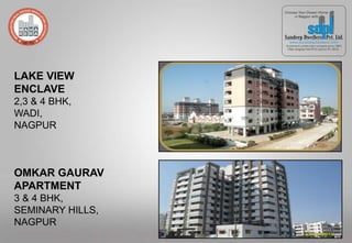 LAKE VIEW
ENCLAVE
2,3 & 4 BHK,
WADI,
NAGPUR
OMKAR GAURAV
APARTMENT
3 & 4 BHK,
SEMINARY HILLS,
NAGPUR
 