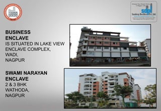SWAMI NARAYAN
ENCLAVE
2 & 3 BHK
WATHODA,
NAGPUR
BUSINESS
ENCLAVE
IS SITUATED IN LAKE VIEW
ENCLAVE COMPLEX,
WADI,
NAGPUR
 