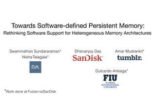 Towards Software-defined Persistent Memory:

Rethinking Software Support for Heterogeneous Memory Architectures
Swaminathan Sundararaman*

NishaTalagala*
Dhananjoy Das Amar Mudrankit*
Dulcardo Arteaga*
*Work done at Fusion-io/SanDisk
 