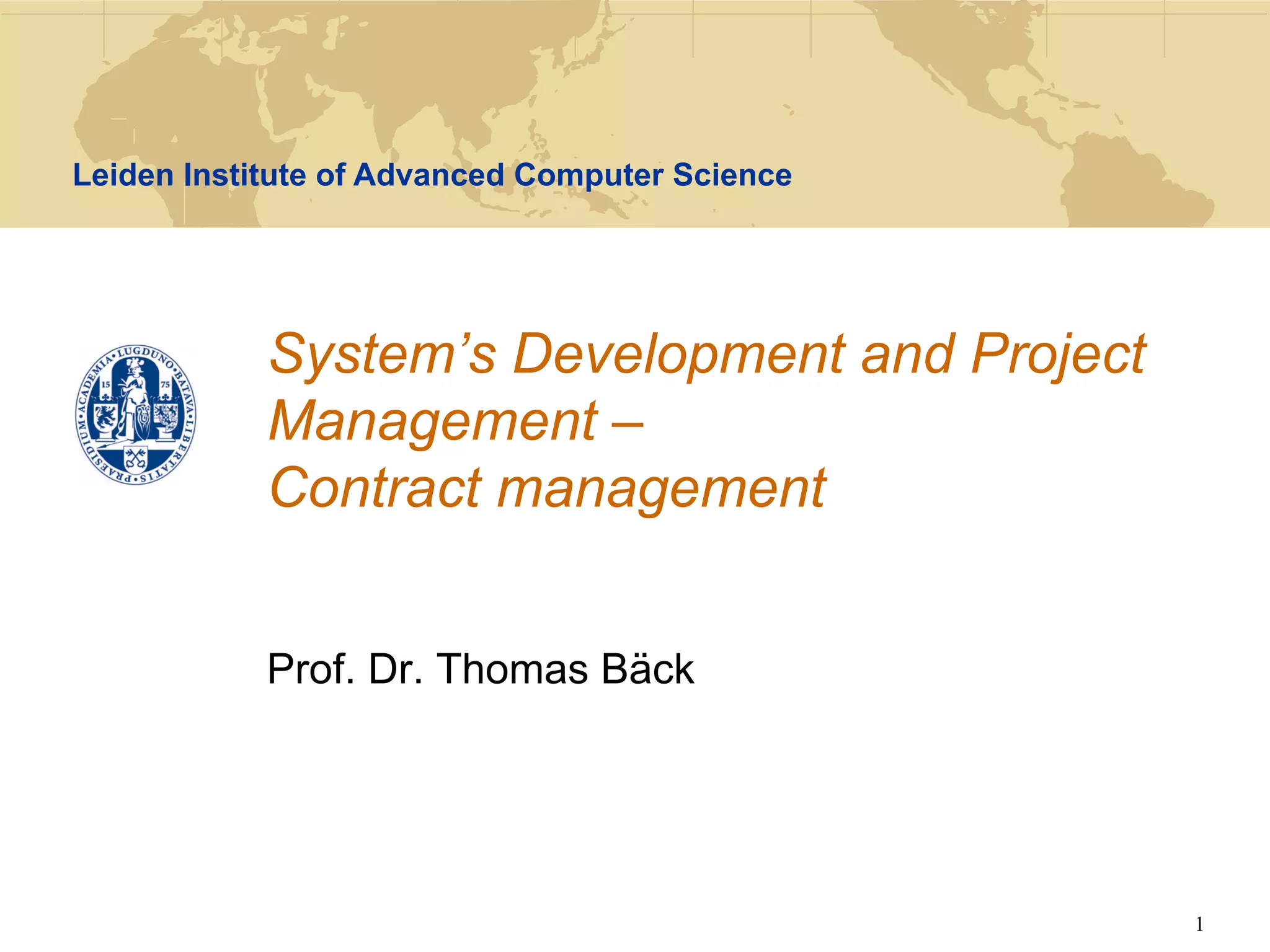 Leiden Institute of Advanced Computer Science




            System’s Development and Project
            Management –
            Contract management


            Prof. Dr. Thomas Bäck




                                                1
 