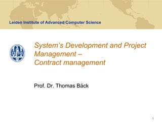 Leiden Institute of Advanced Computer Science




            System’s Development and Project
            Management –
            Contract management


            Prof. Dr. Thomas Bäck




                                                1
 