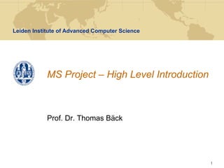 Leiden Institute of Advanced Computer Science




            MS Project – High Level Introduction



            Prof. Dr. Thomas Bäck




                                                   1
 