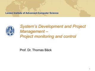 Leiden Insitute of Advanced Computer Science




            System’s Development and Project
            Management –
            Project monitoring and control


           Prof. Dr. Thomas Bäck




                                               1
 