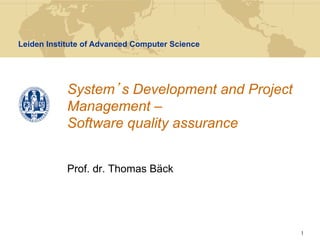 Leiden Institute of Advanced Computer Science




            System s Development and Project
            Management –
            Software quality assurance


            Prof. dr. Thomas Bäck




                                                1
 