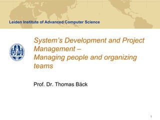 Leiden Institute of Advanced Computer Science



            System’s Development and Project
            Management –
            Managing people and organizing
            teams

            Prof. Dr. Thomas Bäck




                                                1
 