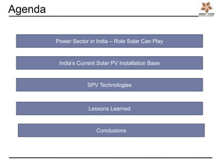 Power Sector in India – Role Solar Can Play
India’s Current Solar PV Installation Base
Agenda
SPV Technologies
Lessons Learned
Conclusions
 