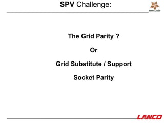 SPV Challenge:
The Grid Parity ?
Or
Grid Substitute / Support
Socket Parity
 