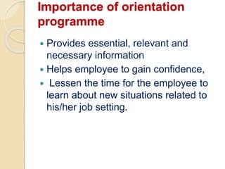 Importance of orientation
programme
 Provides essential, relevant and
necessary information
 Helps employee to gain confidence,
 Lessen the time for the employee to
learn about new situations related to
his/her job setting.
 
