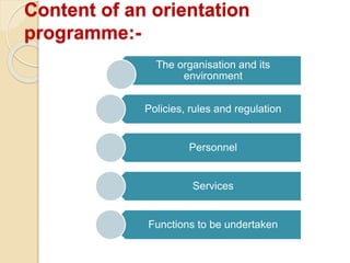 Content of an orientation
programme:-
The organisation and its
environment
Policies, rules and regulation
Personnel
Services
Functions to be undertaken
 