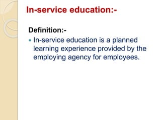 In-service education:-
Definition:-
 In-service education is a planned
learning experience provided by the
employing agency for employees.
 