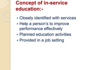 Concept of in-service
education:-
 Closely identified with services
 Help a person’s to improve
performance effectively
 Planned education activities
 Provided in a job setting
 