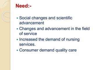 Need:-
 Social changes and scientific
advancement
 Changes and advancement in the field
of service
 Increased the demand of nursing
services.
 Consumer demand quality care
 