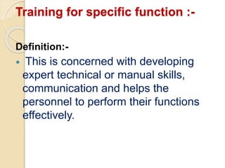 Training for specific function :-
Definition:-
 This is concerned with developing
expert technical or manual skills,
communication and helps the
personnel to perform their functions
effectively.
 