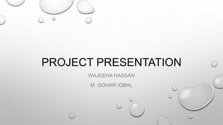 PROJECT PRESENTATION
WAJEEHA HASSAN
M. GOHAR IQBAL

 