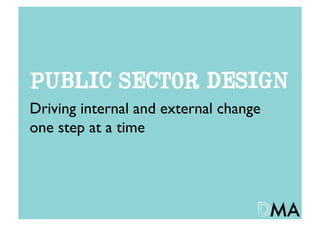 PUBLIC SECTOR DESIGN
Driving internal and external change 	

one step at a time	

 