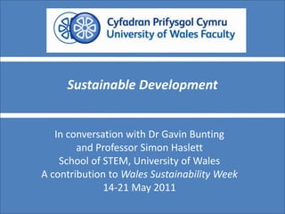 Sustainable Development In conversation with Dr Gavin Bunting and Professor Simon Haslett School of STEM, University of Wales A contribution to Wales Sustainability Week 14-21 May 2011 