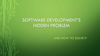 SOFTWARE DEVELOPMENT’S
HIDDEN PROBLEM
AND HOW TO SOLVE IT
 