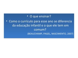 • O que ensinar?
• Como o currículo para esse ano se diferencia
da educação infantil e o que ele tem em
comum?
(BEAUCHAMP, PAGEL, NASCIMENTO, 2007)
• O que ensinar?
• Como o currículo para esse ano se diferencia
da educação infantil e o que ele tem em
comum?
(BEAUCHAMP, PAGEL, NASCIMENTO, 2007)
 