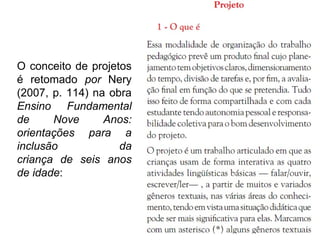 O conceito de projetos
é retomado por Nery
(2007, p. 114) na obra
Ensino Fundamental
de Nove Anos:
orientações para a
inclusão da
criança de seis anos
de idade:
 