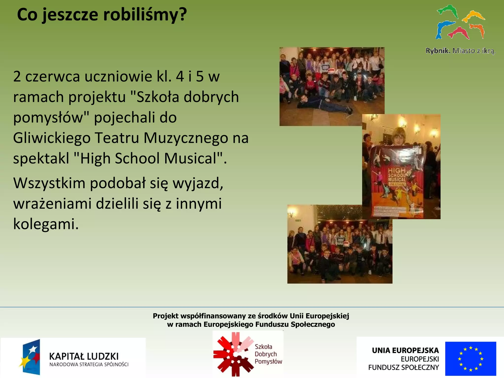 2 czerwca uczniowie kl. 4 i 5 w ramach projektu "Szkoła dobrych pomysłów" pojechali do Gliwickiego Teatru Muzycznego na spektakl "High School Musical". Wszystkim podobał się wyjazd, wrażeniami dzielili się z innymi kolegami. Co jeszcze robiliśmy? Projekt współfinansowany ze środków Unii Europejskiej  w ramach Europejskiego Funduszu Społecznego   