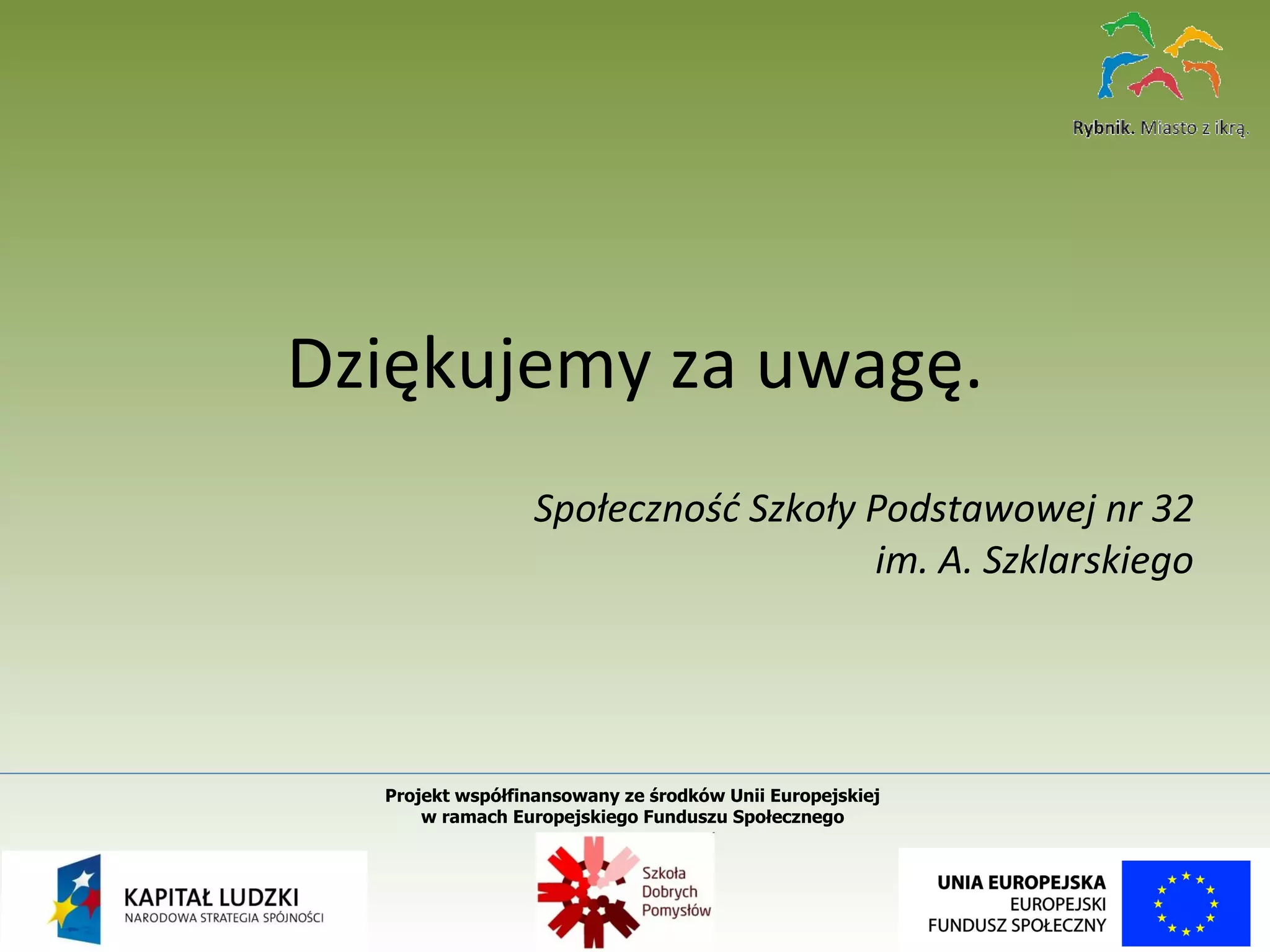 Dziękujemy za uwagę. Społeczność Szkoły Podstawowej nr 32 im. A. Szklarskiego Projekt współfinansowany ze środków Unii Europejskiej  w ramach Europejskiego Funduszu Społecznego   