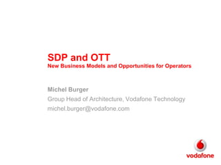 SDP and OTTNew Business Models and Opportunities for Operators Michel Burger Group Head of Architecture, Vodafone Technology michel.burger@vodafone.com 