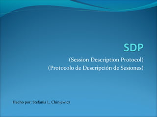 (Session Description Protocol)
(Protocolo de Descripción de Sesiones)

Hecho por: Stefania L. Chiniewicz

 
