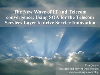 The New Wave of IT and Telecom
 convergence: Using SOA for the Telecom
Services Layer to drive Service Innovation




                                              Alan Quayle
                         Business and Service Development
                                 www.alanquayle.com/blog
 