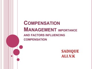 COMPENSATION
MANAGEMENT IMPORTANCE
AND FACTORS INFLUENCING
COMPENSATION
SADIQUE
ALI.V.K
 