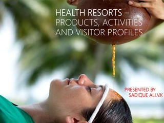 HEALTH RESORTS –
PRODUCTS, ACTIVITIES
AND VISITOR PROFILES
PRESENTED BY
SADIQUE ALI.V.K
 