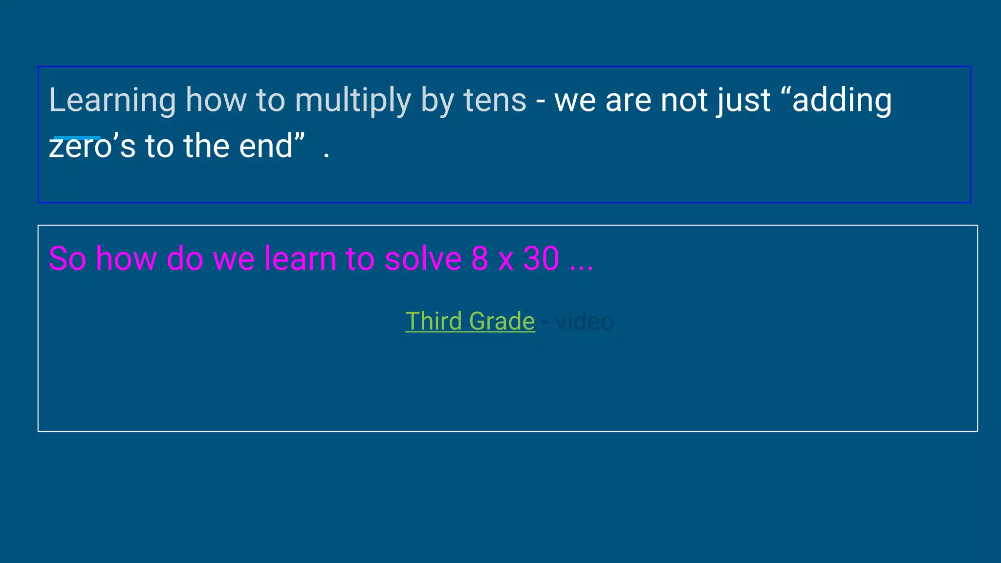 Learning how to multiply by tens - we are not just “adding
zero’s to the end” .
So how do we learn to solve 8 x 30 ...
Third Grade - video
 