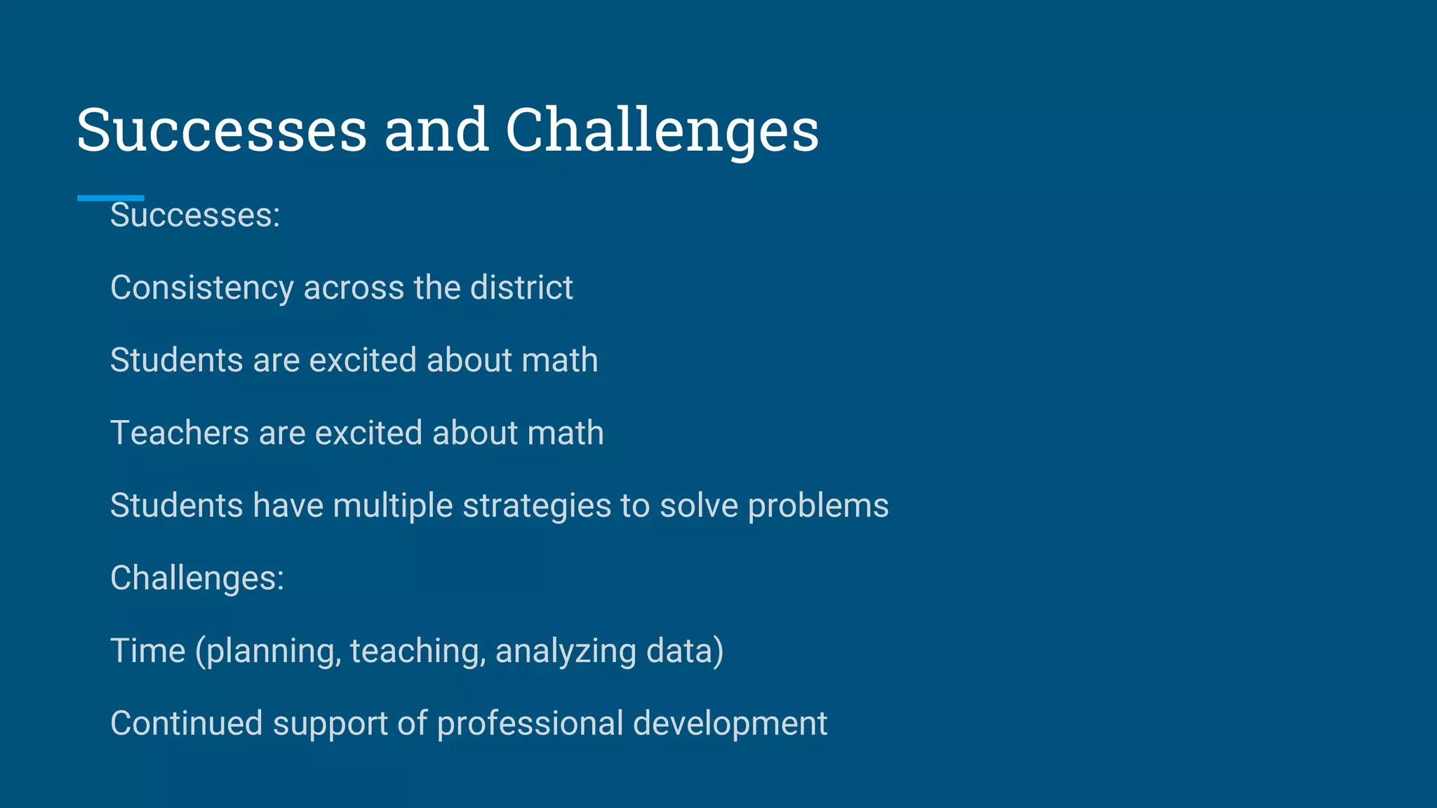 Successes and Challenges
Successes:
Consistency across the district
Students are excited about math
Teachers are excited about math
Students have multiple strategies to solve problems
Challenges:
Time (planning, teaching, analyzing data)
Continued support of professional development
 