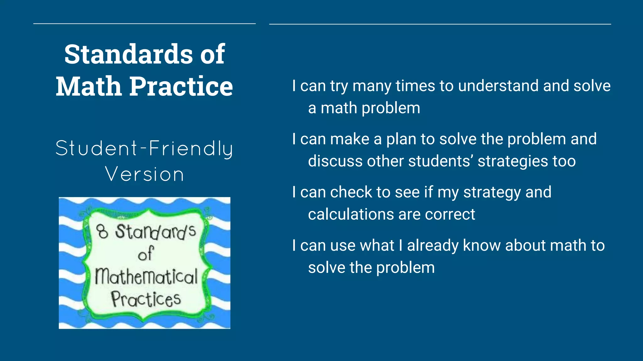 Standards of
Math Practice
Student-Friendly
Version
I can try many times to understand and solve
a math problem
I can make a plan to solve the problem and
discuss other students’ strategies too
I can check to see if my strategy and
calculations are correct
I can use what I already know about math to
solve the problem
 