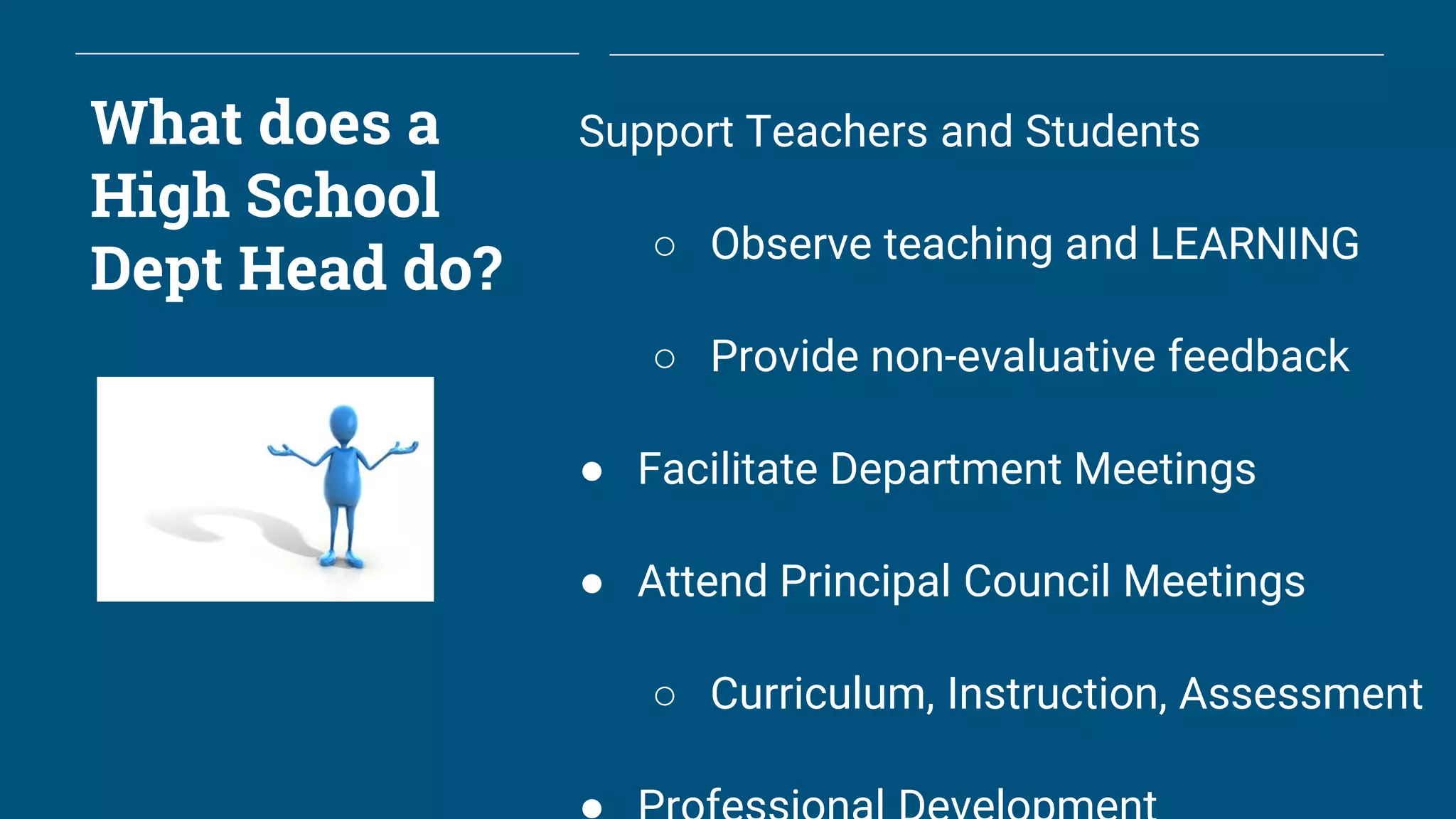 What does a
High School
Dept Head do?
Support Teachers and Students
○ Observe teaching and LEARNING
○ Provide non-evaluative feedback
● Facilitate Department Meetings
● Attend Principal Council Meetings
○ Curriculum, Instruction, Assessment
 