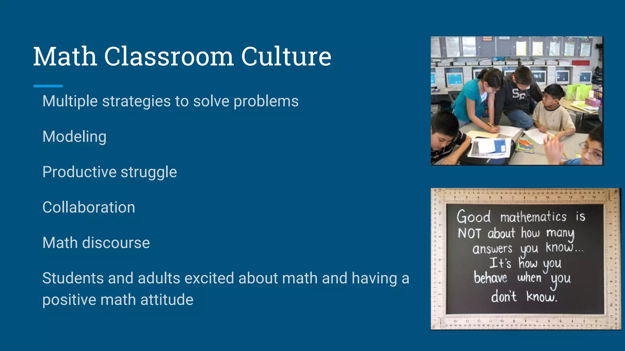 Math Classroom Culture
Multiple strategies to solve problems
Modeling
Productive struggle
Collaboration
Math discourse
Students and adults excited about math and having a
positive math attitude
 