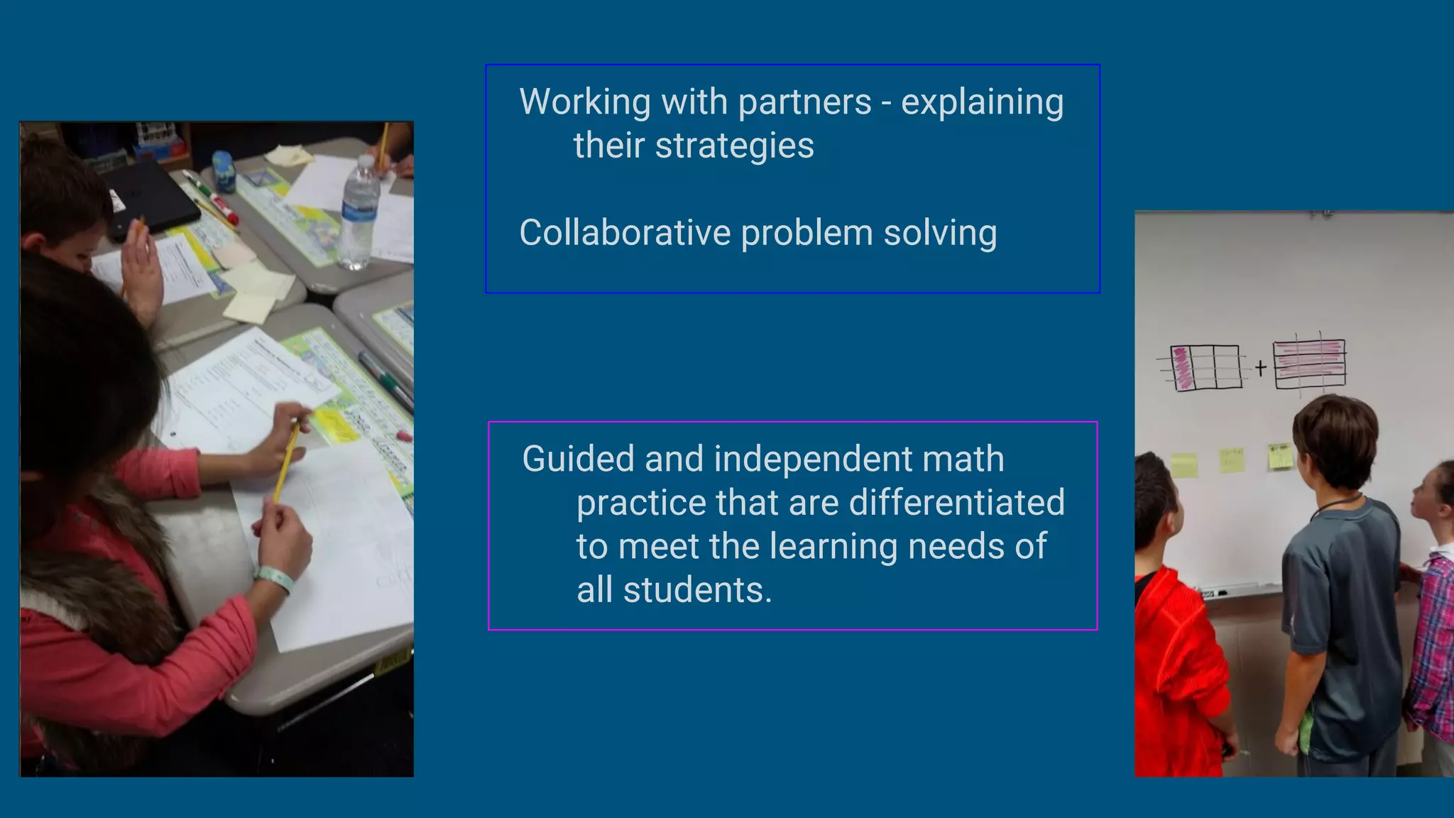 Working with partners - explaining
their strategies
Collaborative problem solving
Guided and independent math
practice that are differentiated
to meet the learning needs of
all students.
 