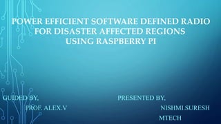GUIDED BY, PRESENTED BY,
PROF. ALEX.V NISHMI.SURESH
MTECH
POWER EFFICIENT SOFTWARE DEFINED RADIO
FOR DISASTER AFFECTED REGIONS
USING RASPBERRY PI
 