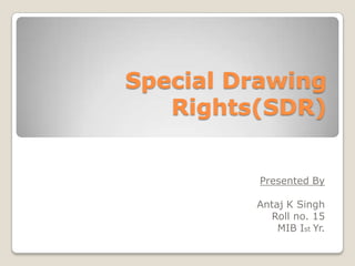 Special Drawing
Rights(SDR)
Presented By
Antaj K Singh
Roll no. 15
MIB Ist Yr.

 