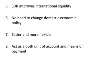 5. SDR improves international liquidity
6. No need to change domestic economic
policy
7. Easier and more flexible
8. Act as a both unit of account and means of
payment
 