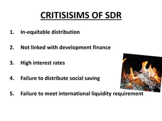 CRITISISIMS OF SDR
1. In-equitable distribution
2. Not linked with development finance
3. High interest rates
4. Failure to distribute social saving
5. Failure to meet international liquidity requirement
 