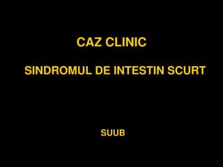 CAZ CLINIC 
SINDROMUL DE INTESTIN SCURT 
SUUB 
 