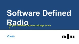 Software Defined
Radio
Vikas
All your wireless devices belongs to me
!!
 