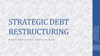 STRATEGIC DEBT
RESTRUCTURING
Reserve Bank of India’s scheme for Banks
FOREDUCATIONAL/
REFERENCEUSE©SP
GUPTA,FCA,DISA,FAFD
 