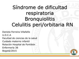 Síndrome de dificultad
respiratoria
Bronquiolitis
Celulitis peri/orbitaria RN
Daniela Ferreira Villafañe
U.D.C.A
Facultad de ciencias de la salud
Cuidado materno infantil
Rotación Hospital de Fontibón
Enfermería 3B
Bogotá/2015
 