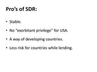 Pro’s of SDR:
• Stable.
• No “exorbitant privilege” for USA.
• A way of developing countries.
• Less risk for countries while lending.
 