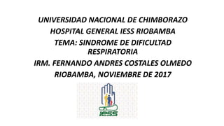 UNIVERSIDAD NACIONAL DE CHIMBORAZO
HOSPITAL GENERAL IESS RIOBAMBA
TEMA: SINDROME DE DIFICULTAD
RESPIRATORIA
IRM. FERNANDO ANDRES COSTALES OLMEDO
RIOBAMBA, NOVIEMBRE DE 2017
 