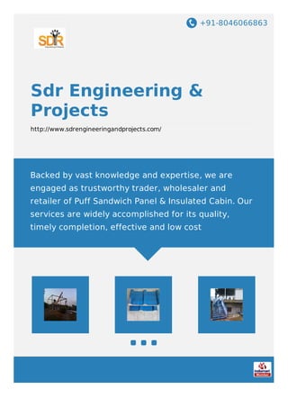+91-8046066863
Sdr Engineering &
Projects
http://www.sdrengineeringandprojects.com/
Backed by vast knowledge and expertise, we are
engaged as trustworthy trader, wholesaler and
retailer of Puff Sandwich Panel & Insulated Cabin. Our
services are widely accomplished for its quality,
timely completion, effective and low cost
 