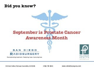 Did you know?




                        September is Prostate Cancer
                             Awareness Month




555	
  East	
  Valley	
  Parkway	
  Escondido,	
  CA	
  92025	
  	
  	
  	
  	
  	
  	
  	
  	
  	
  	
  	
  	
  	
     	
  (760)	
  739-­‐3835	
  	
  	
  	
  	
  	
  	
  	
  	
  	
  	
  	
  	
     	
  www.sdradiosurgery.com
 